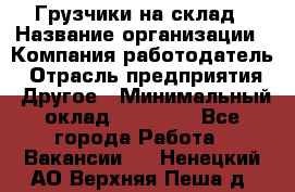 Грузчики на склад › Название организации ­ Компания-работодатель › Отрасль предприятия ­ Другое › Минимальный оклад ­ 25 000 - Все города Работа » Вакансии   . Ненецкий АО,Верхняя Пеша д.